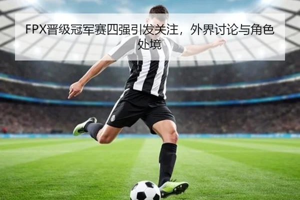 FPX晋级冠军赛四强引发关注，外界讨论与角色处境