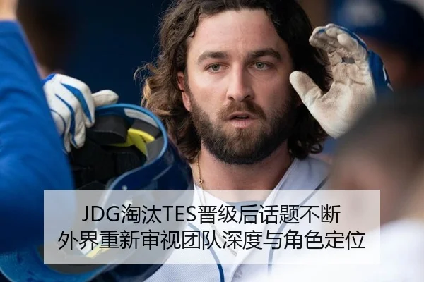 JDG淘汰TES晋级后话题不断 外界重新审视团队深度与角色定位